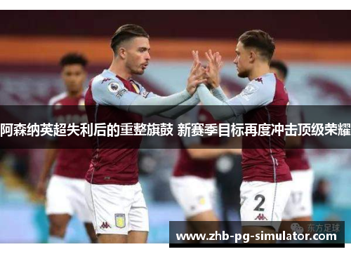 阿森纳英超失利后的重整旗鼓 新赛季目标再度冲击顶级荣耀