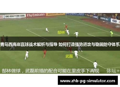 青岛西海岸赢球战术解析与指导 如何打造强势进攻与稳固防守体系 青岛西海岸赢球战术解析与指导 如何打造强势进攻与稳固防守体系