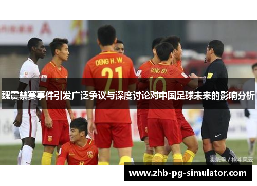 魏震禁赛事件引发广泛争议与深度讨论对中国足球未来的影响分析 魏震禁赛事件引发广泛争议与深度讨论对中国足球未来的影响分析