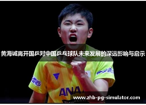 黄海诚离开国乒对中国乒乓球队未来发展的深远影响与启示 黄海诚离开国乒对中国乒乓球队未来发展的深远影响与启示