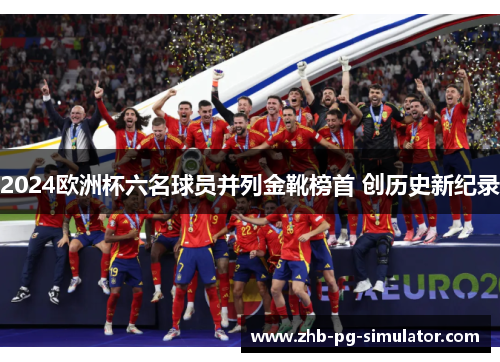 2024欧洲杯六名球员并列金靴榜首 创历史新纪录 2024欧洲杯六名球员并列金靴榜首 创历史新纪录