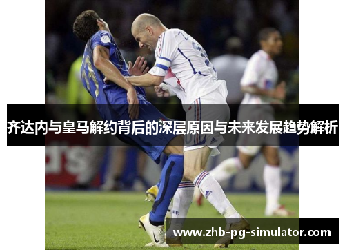 齐达内与皇马解约背后的深层原因与未来发展趋势解析