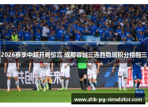 2026赛季中超开局惊喜 成都蓉城三连胜稳居积分榜前三 2026赛季中超开局惊喜 成都蓉城三连胜稳居积分榜前三