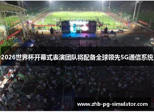 2026世界杯开幕式表演团队将配备全球领先5G通信系统 2026世界杯开幕式表演团队将配备全球领先5G通信系统