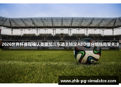 2026世界杯赛程确认美墨加三东道主锁定ABD组分组格局受关注