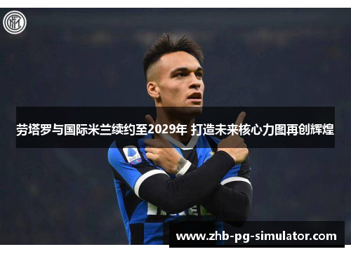 劳塔罗与国际米兰续约至2029年 打造未来核心力图再创辉煌 劳塔罗与国际米兰续约至2029年 打造未来核心力图再创辉煌