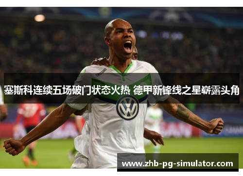 塞斯科连续五场破门状态火热 德甲新锋线之星崭露头角 塞斯科连续五场破门状态火热 德甲新锋线之星崭露头角