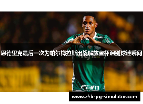 恩德里克最后一次为帕尔梅拉斯出战解放者杯泪别球迷瞬间 恩德里克最后一次为帕尔梅拉斯出战解放者杯泪别球迷瞬间
