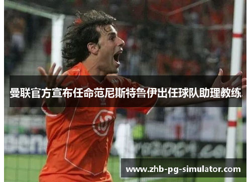 曼联官方宣布任命范尼斯特鲁伊出任球队助理教练 曼联官方宣布任命范尼斯特鲁伊出任球队助理教练