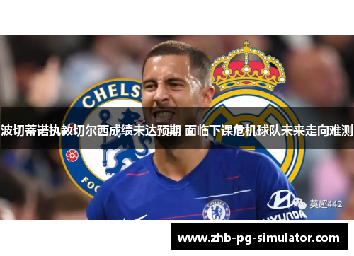 波切蒂诺执教切尔西成绩未达预期 面临下课危机球队未来走向难测 波切蒂诺执教切尔西成绩未达预期 面临下课危机球队未来走向难测