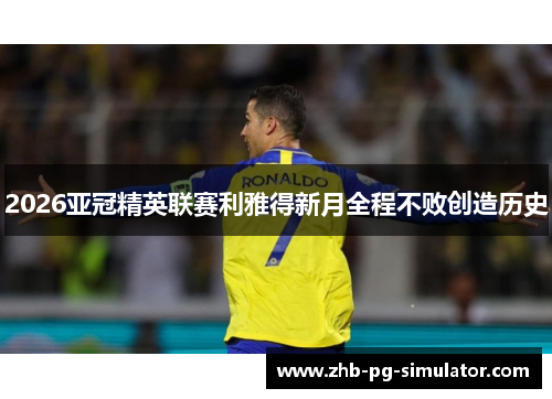 2026亚冠精英联赛利雅得新月全程不败创造历史