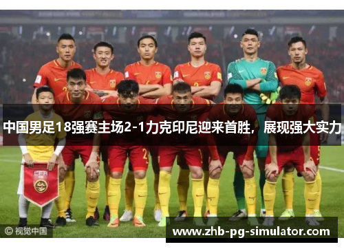 中国男足18强赛主场2-1力克印尼迎来首胜，展现强大实力