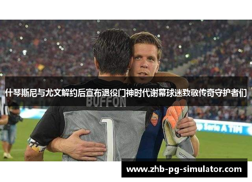 什琴斯尼与尤文解约后宣布退役门神时代谢幕球迷致敬传奇守护者们 什琴斯尼与尤文解约后宣布退役门神时代谢幕球迷致敬传奇守护者们