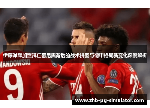 伊藤洋辉加盟拜仁慕尼黑背后的战术拼图与德甲格局新变化深度解析 伊藤洋辉加盟拜仁慕尼黑背后的战术拼图与德甲格局新变化深度解析