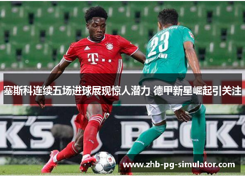塞斯科连续五场进球展现惊人潜力 德甲新星崛起引关注
