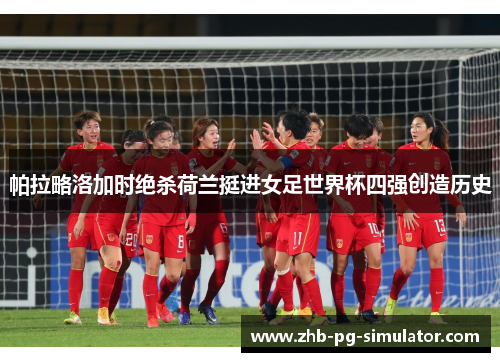 帕拉略洛加时绝杀荷兰挺进女足世界杯四强创造历史