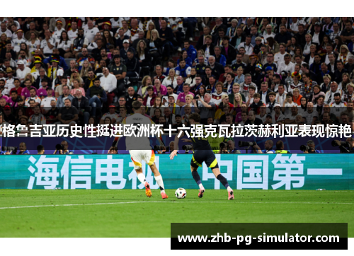 格鲁吉亚历史性挺进欧洲杯十六强克瓦拉茨赫利亚表现惊艳