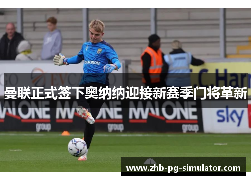 曼联正式签下奥纳纳迎接新赛季门将革新