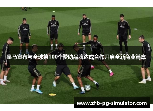 皇马宣布与全球第100个赞助品牌达成合作开启全新商业篇章