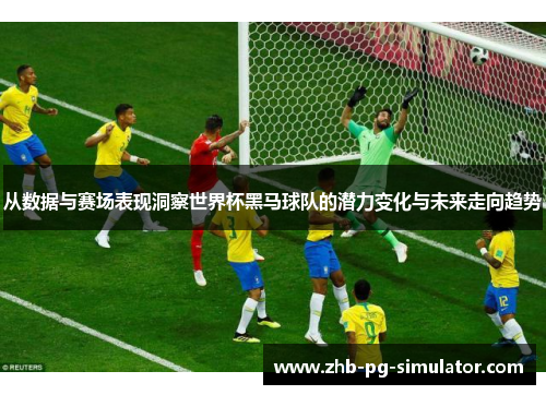 从数据与赛场表现洞察世界杯黑马球队的潜力变化与未来走向趋势