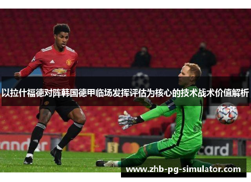以拉什福德对阵韩国德甲临场发挥评估为核心的技术战术价值解析