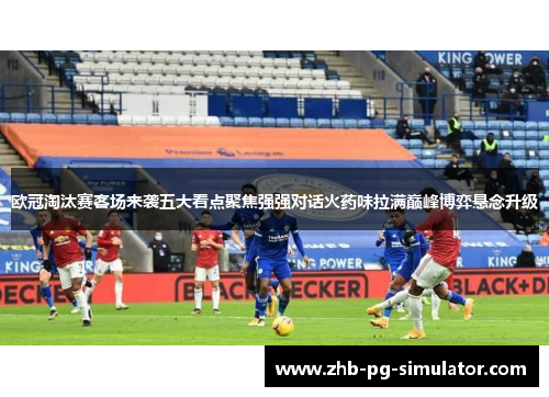 欧冠淘汰赛客场来袭五大看点聚焦强强对话火药味拉满巅峰博弈悬念升级 欧冠淘汰赛客场来袭五大看点聚焦强强对话火药味拉满巅峰博弈悬念升级