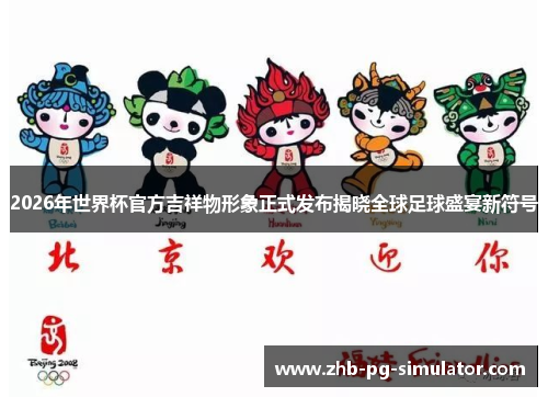 2026年世界杯官方吉祥物形象正式发布揭晓全球足球盛宴新符号 2026年世界杯官方吉祥物形象正式发布揭晓全球足球盛宴新符号