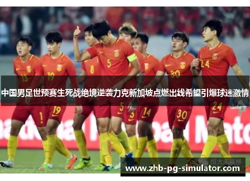 中国男足世预赛生死战绝境逆袭力克新加坡点燃出线希望引爆球迷激情 中国男足世预赛生死战绝境逆袭力克新加坡点燃出线希望引爆球迷激情