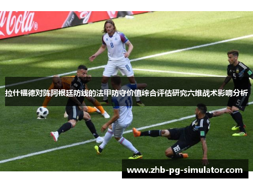 拉什福德对阵阿根廷防线的法甲防守价值综合评估研究六维战术影响分析