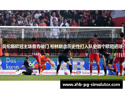 贝伦斯欧冠主场首秀破门 柏林联合历史性打入队史首个欧冠进球 贝伦斯欧冠主场首秀破门 柏林联合历史性打入队史首个欧冠进球