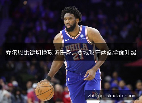 乔尔恩比德切换攻防任务,费城攻守两端全面升级 乔尔恩比德切换攻防任务,费城攻守两端全面升级
