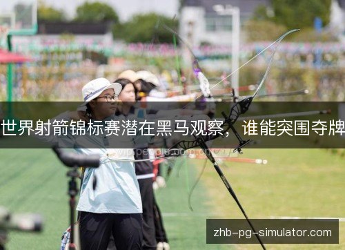 世界射箭锦标赛潜在黑马观察,谁能突围夺牌 世界射箭锦标赛潜在黑马观察,谁能突围夺牌