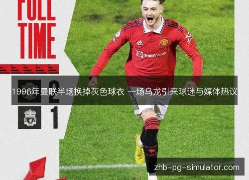 1996年曼联半场换掉灰色球衣 一场乌龙引来球迷与媒体热议 1996年曼联半场换掉灰色球衣 一场乌龙引来球迷与媒体热议